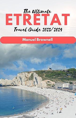 The Ultimate Etretat Travel Guide 2023/2024: Unveiling Coastal Charms 