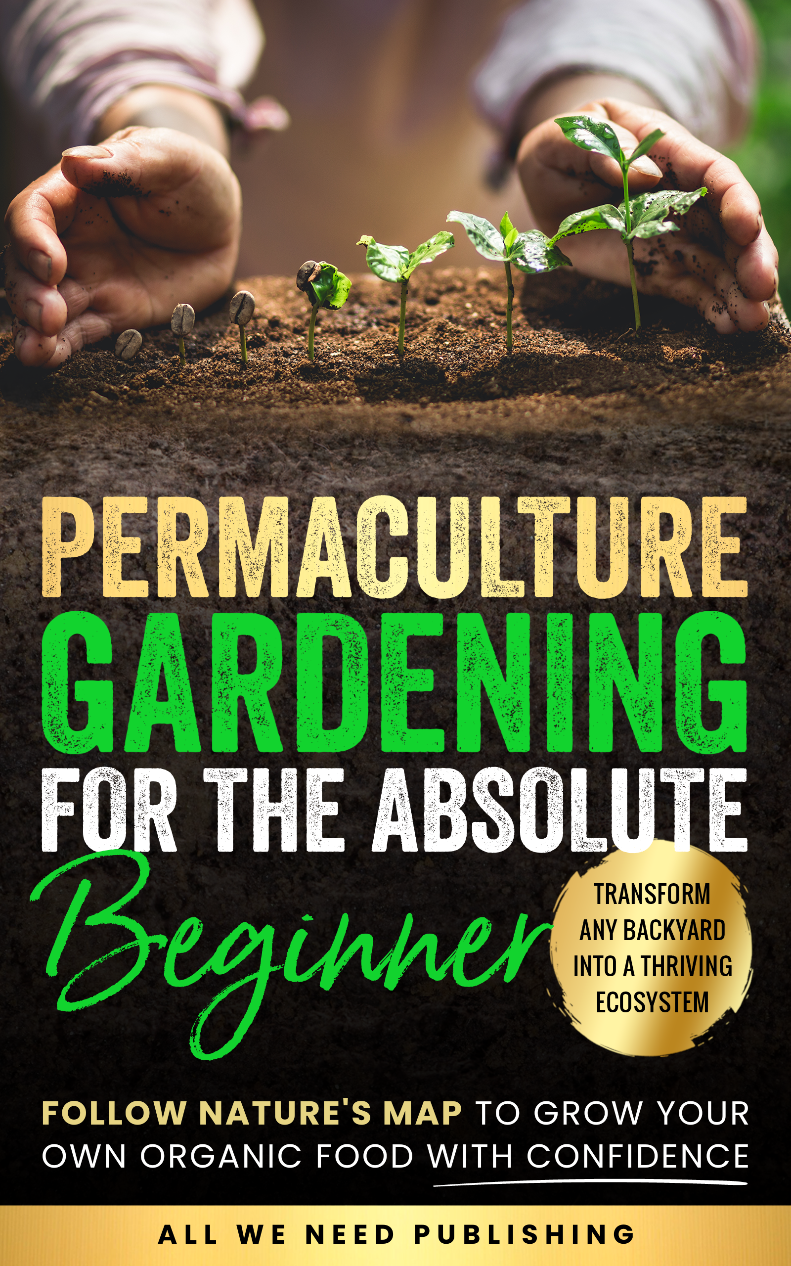 Permaculture Gardening for the Absolute Beginner: Follow Nature's Map to Grow Your Own Organic Food with Confidence and Transform Any Backyard Into a Thriving Ecosystem