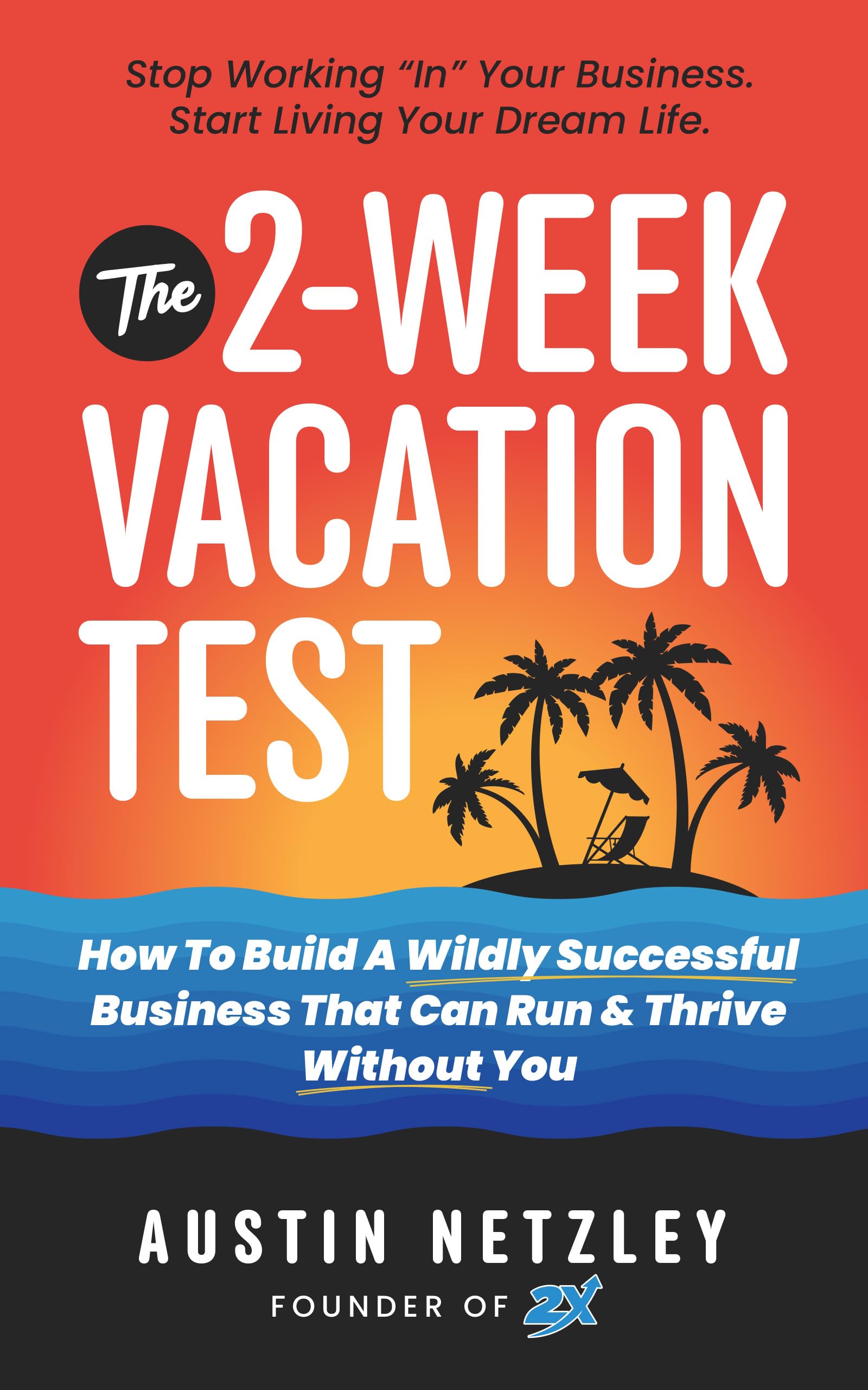 The 2-Week Vacation Test: How To Build A Wildly Successful Business That Can Run & Thrive Without You