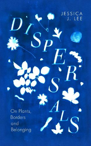 Dispersals: On Plants, Borders and Belonging. A poetic and intimate essay collection on the lives of plants and their entanglement with our human worlds