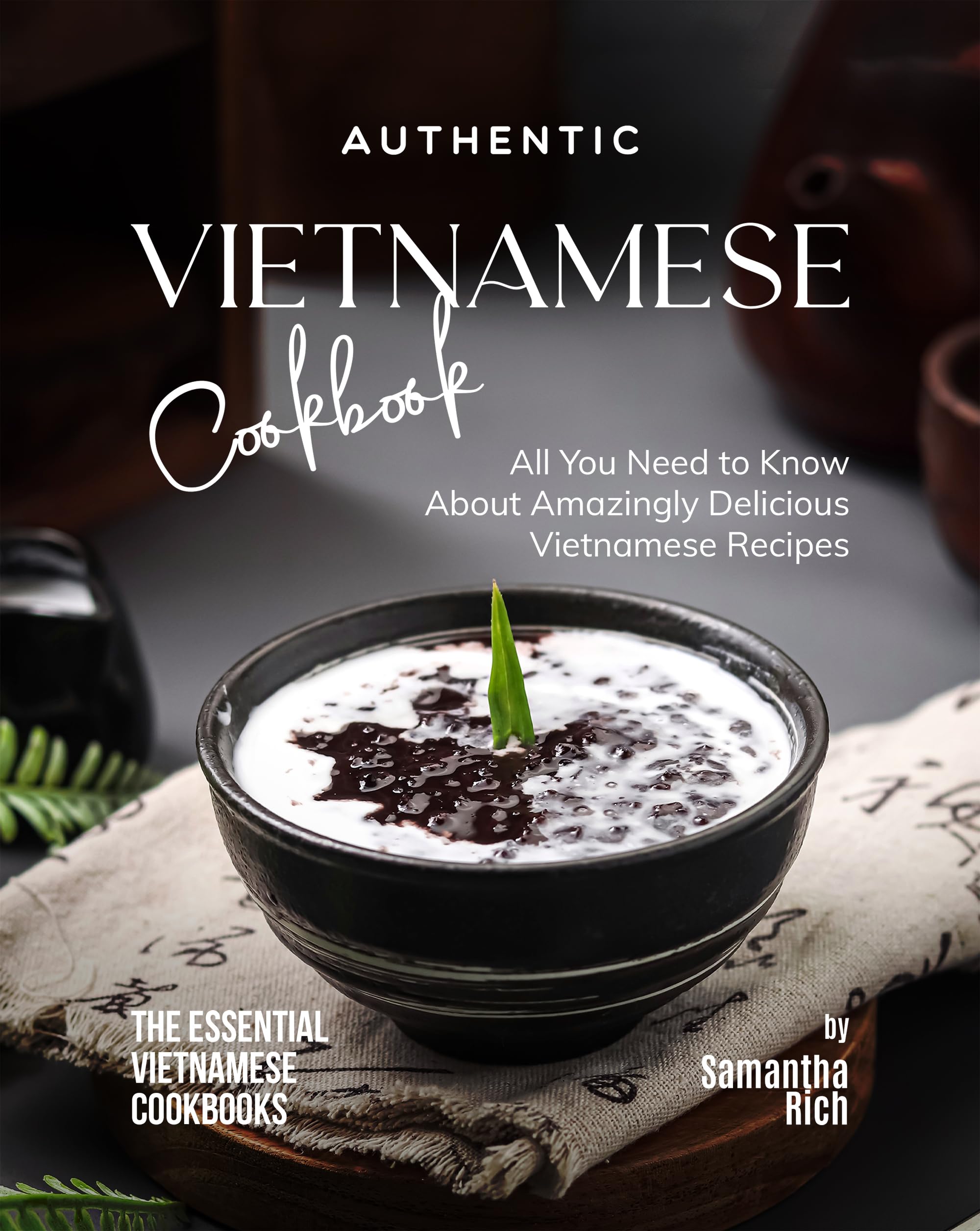Authentic Vietnamese Cookbook: All You Need to Know About Amazingly Delicious Vietnamese Recipes