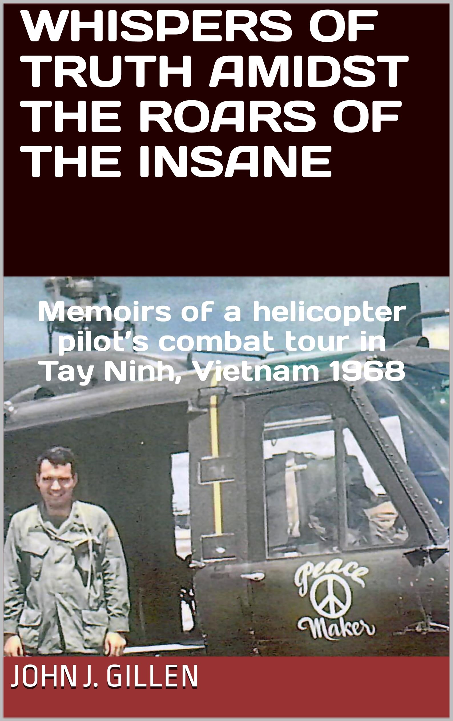 Whispers of Truth Amidst the Roars of the Insane: Memoirs of a helicopter pilot’s combat tour in Tay Ninh, Vietnam 1968