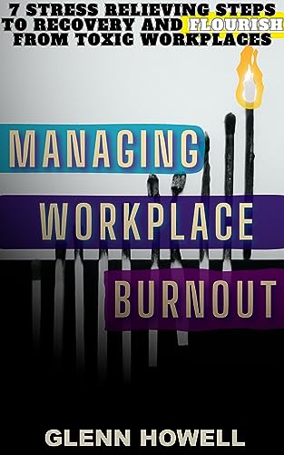 Managing Workplace Burnout: 7 Stress Relieving Steps to Recovery and Flourish from Toxic Workplaces