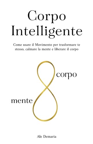 Corpo Intelligente: Come usare il Movimento per trasformare te stesso, calmare la mente e liberare il corpo