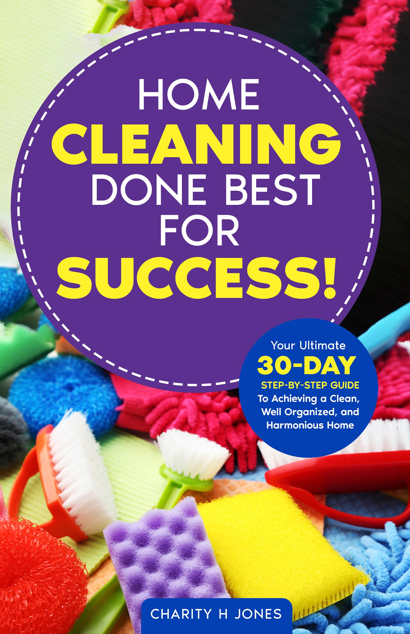 Home Cleaning Done Best for Success!: Your Ultimate 30-Day Step-by-Step Guide To Achieving a Clean, Well Organized, and Harmonious Home