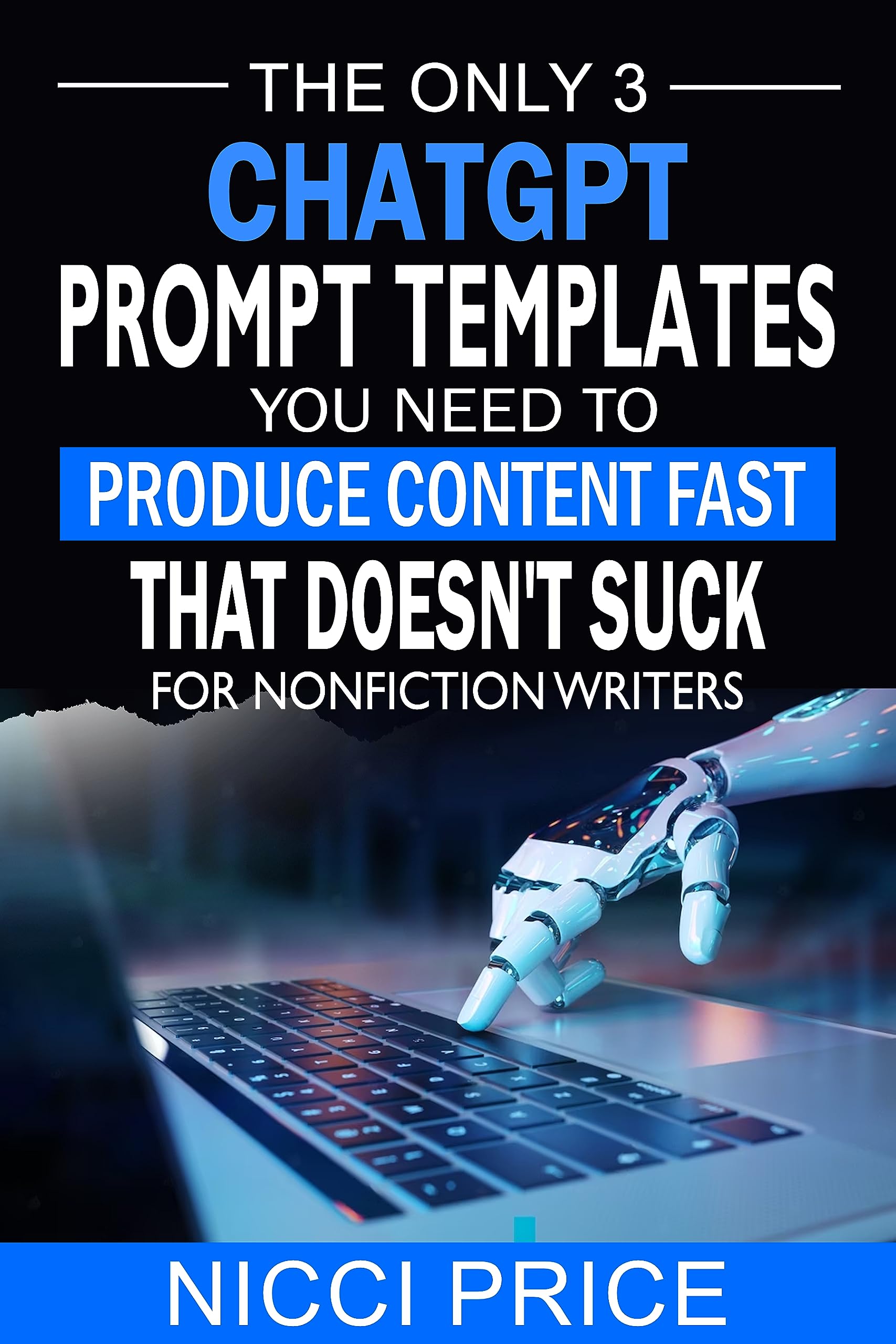 ChatGPT Prompt Templates For Nonfiction Writers: The Only 3 ChatGPT Prompt Templates You Need To Produce Content Fast That Doesn't Suck