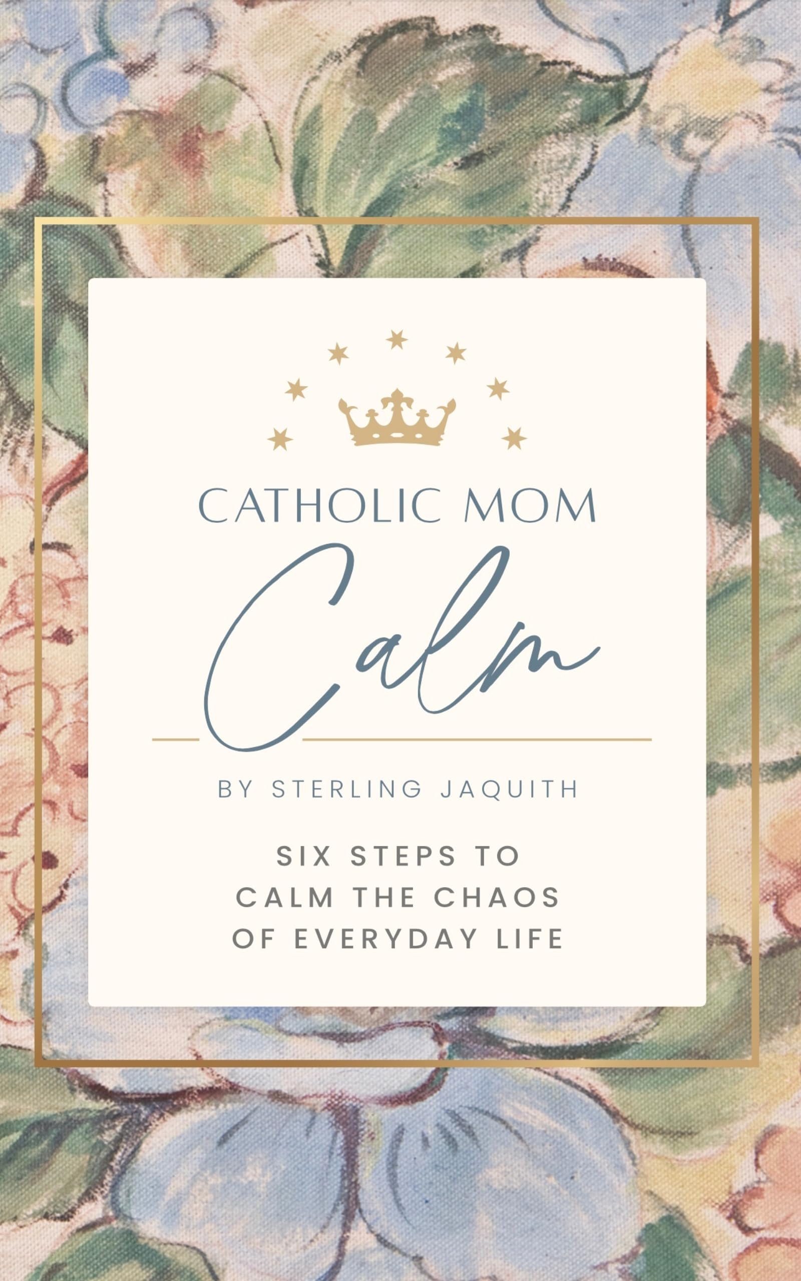 Catholic Mom Calm: Six Steps to Calm the Chaos of Everyday Life