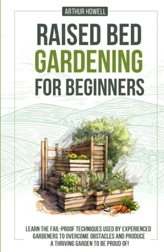 Raised Bed Gardening For Beginners: Learn The Fail-Proof Techniques Used By Experienced Gardeners To Overcome Obstacles And Produce A Thriving Garden To Be Proud Of!