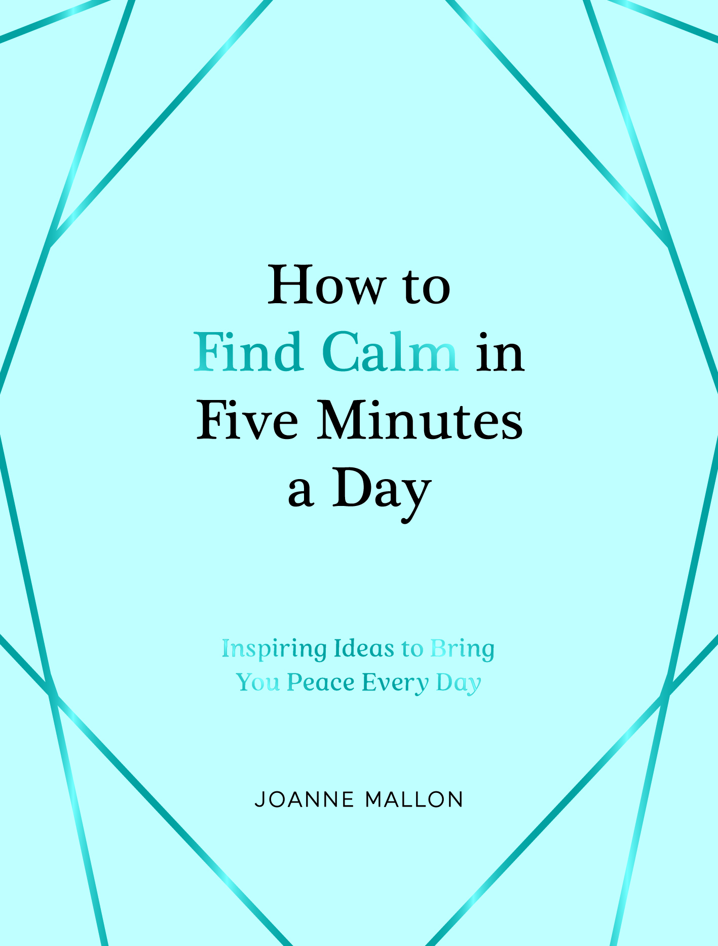 How to Find Calm in Five Minutes a Day: Inspiring Ideas to Bring You Peace Every Day