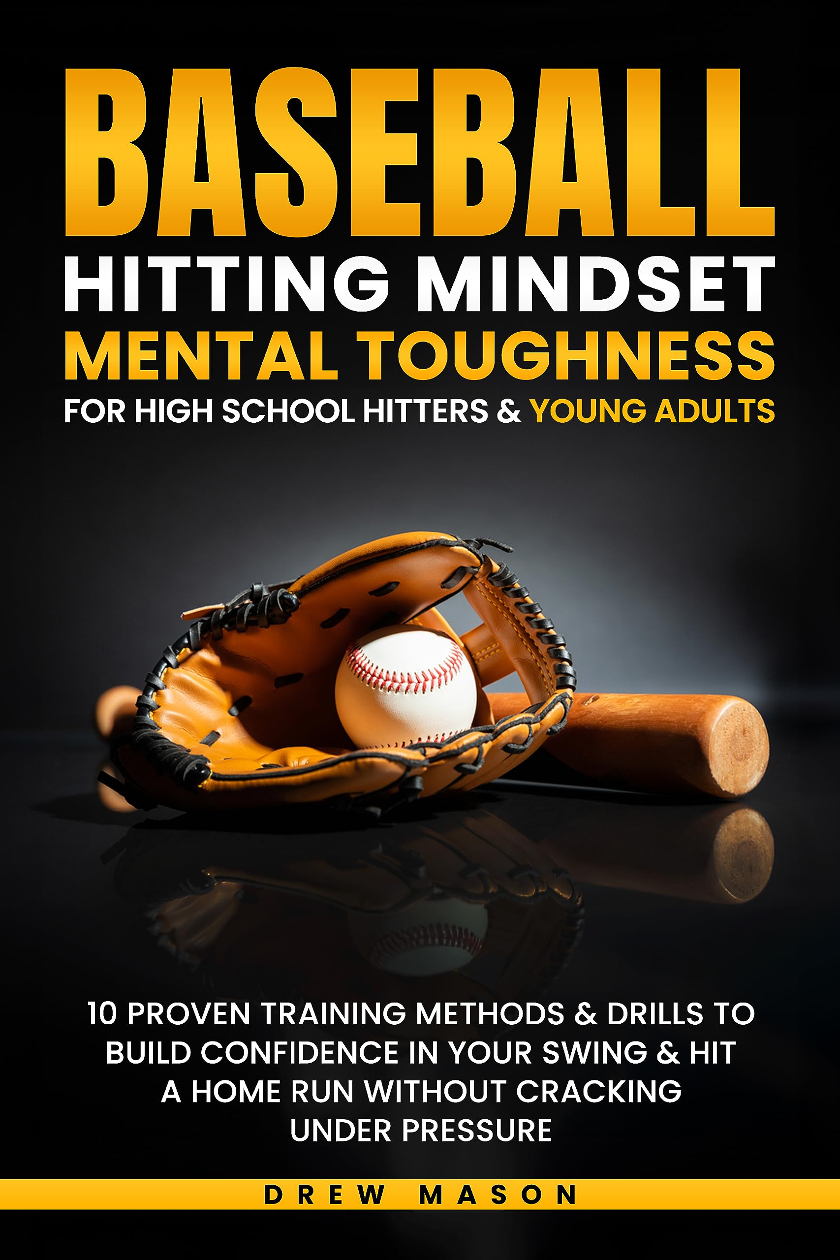 Baseball Hitting Mindset Mental Toughness for High School Hitters & Young Adults : 10 Proven Training Methods & Drills To Build Confidence In Your Swing & Hit A Home Run