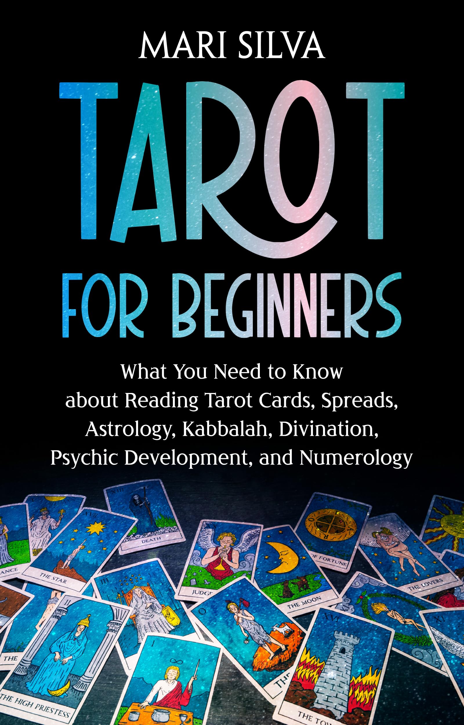 Tarot for Beginners: What You Need to Know about Reading Tarot Cards, Spreads, Astrology, Kabbalah, Divination, Psychic Development, and Numerology