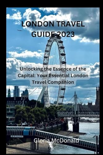 LONDON TRAVEL GUIDE 2023: Unlocking the Essence of the Capital: Your