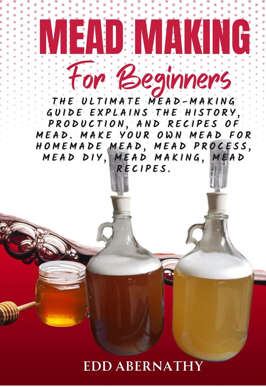Mead Making For Beginners The Ultimate MeadMaking Guide explains the history, production, and