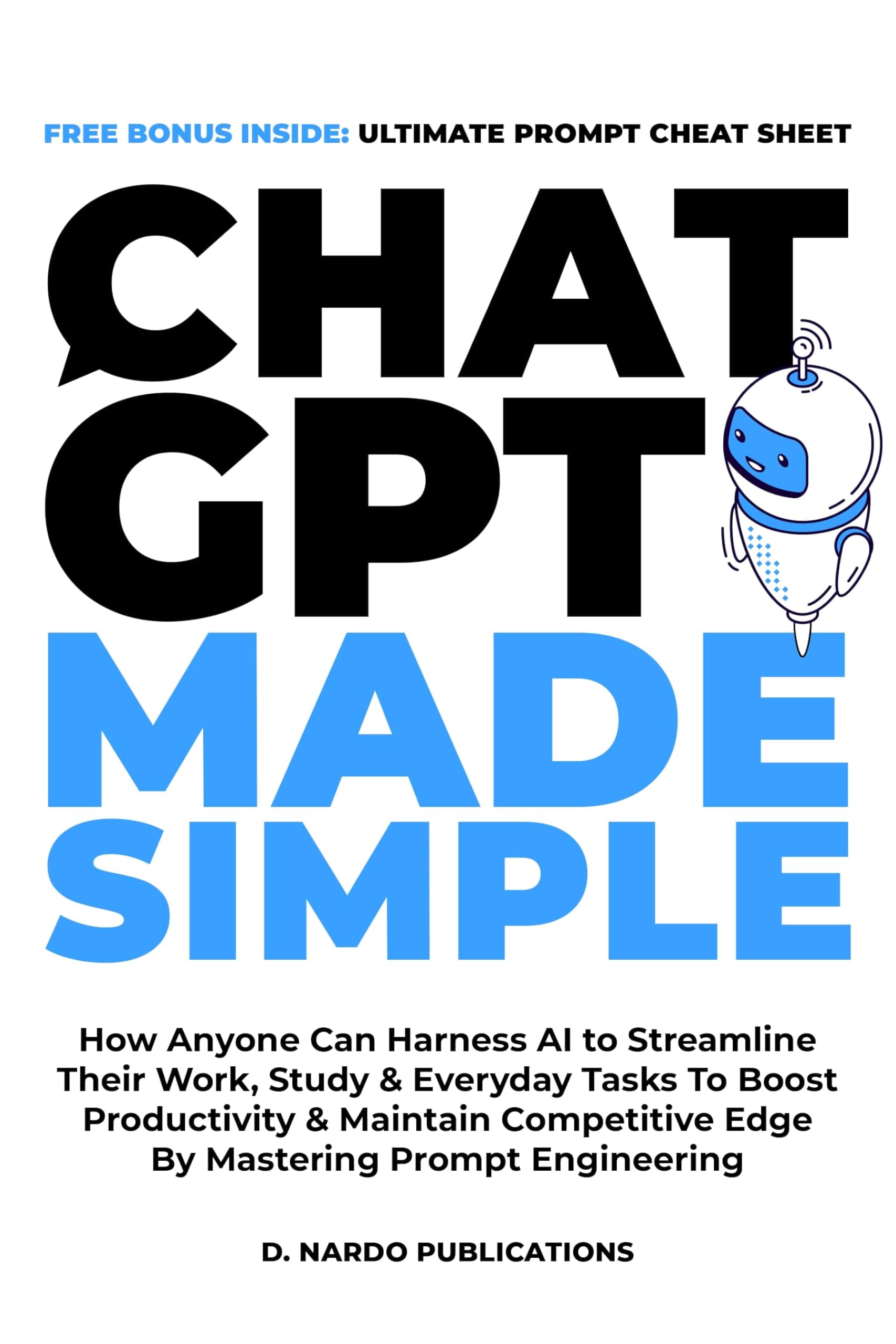 ChatGPT Made Simple: How Anyone Can Harness AI To Streamline Their Work, Study & Everyday Tasks To Boost Productivity & Maintain Competitive Edge By Mastering Prompt Engineering