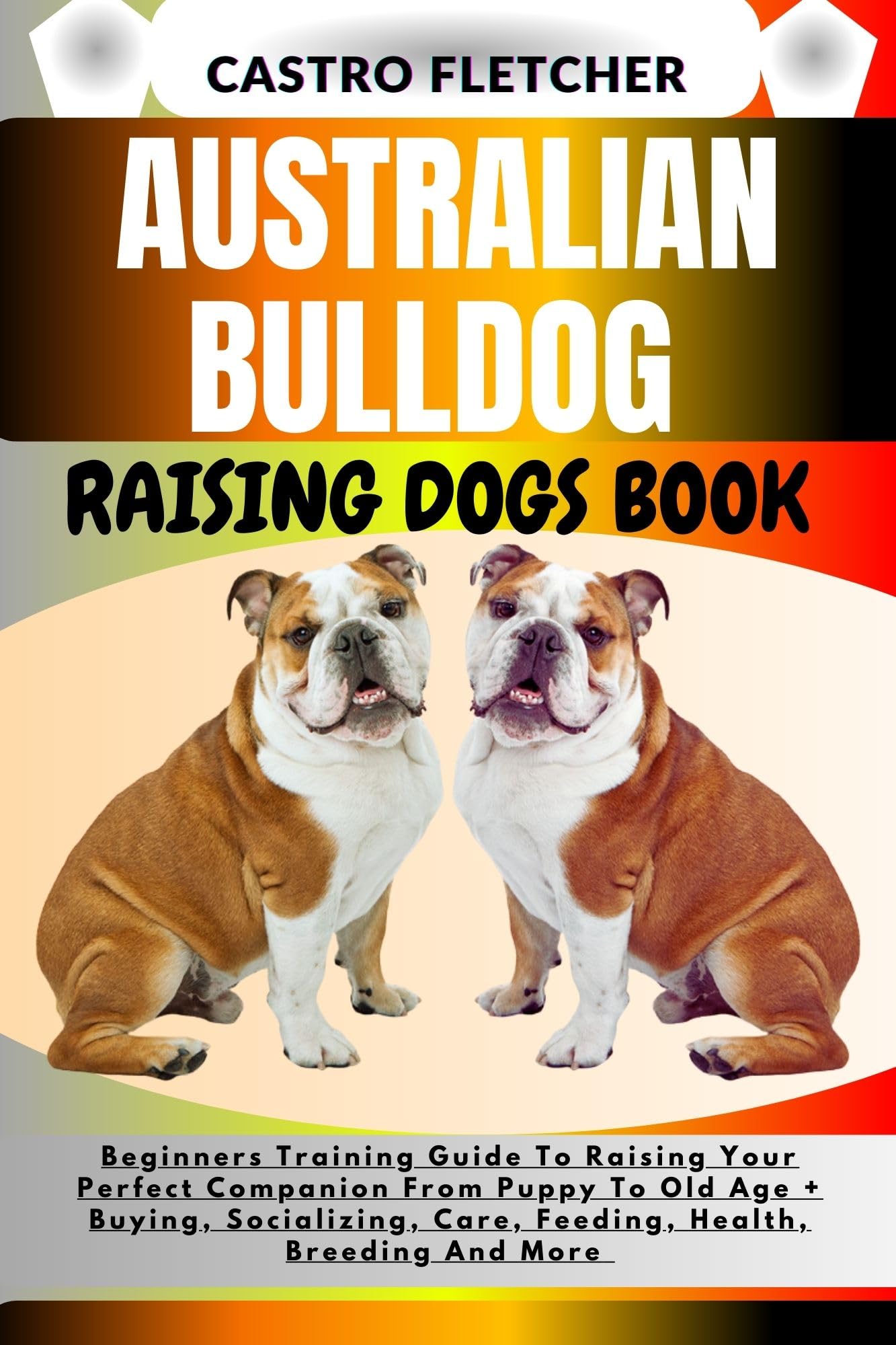 AUSTRALIAN BULLDOG RAISING DOGS BOOK Beginners Training Guide To Raising Your Perfect