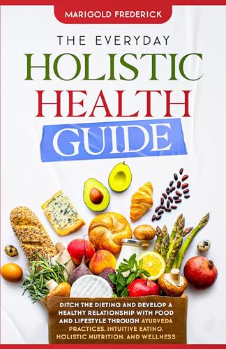 The Everyday Holistic Health Guide: Ditch the Dieting and Develop a Healthy Relationship with Food and Lifestyle through Ayurveda Practices, Intuitive Eating, Holistic Nutrition, and Wellness