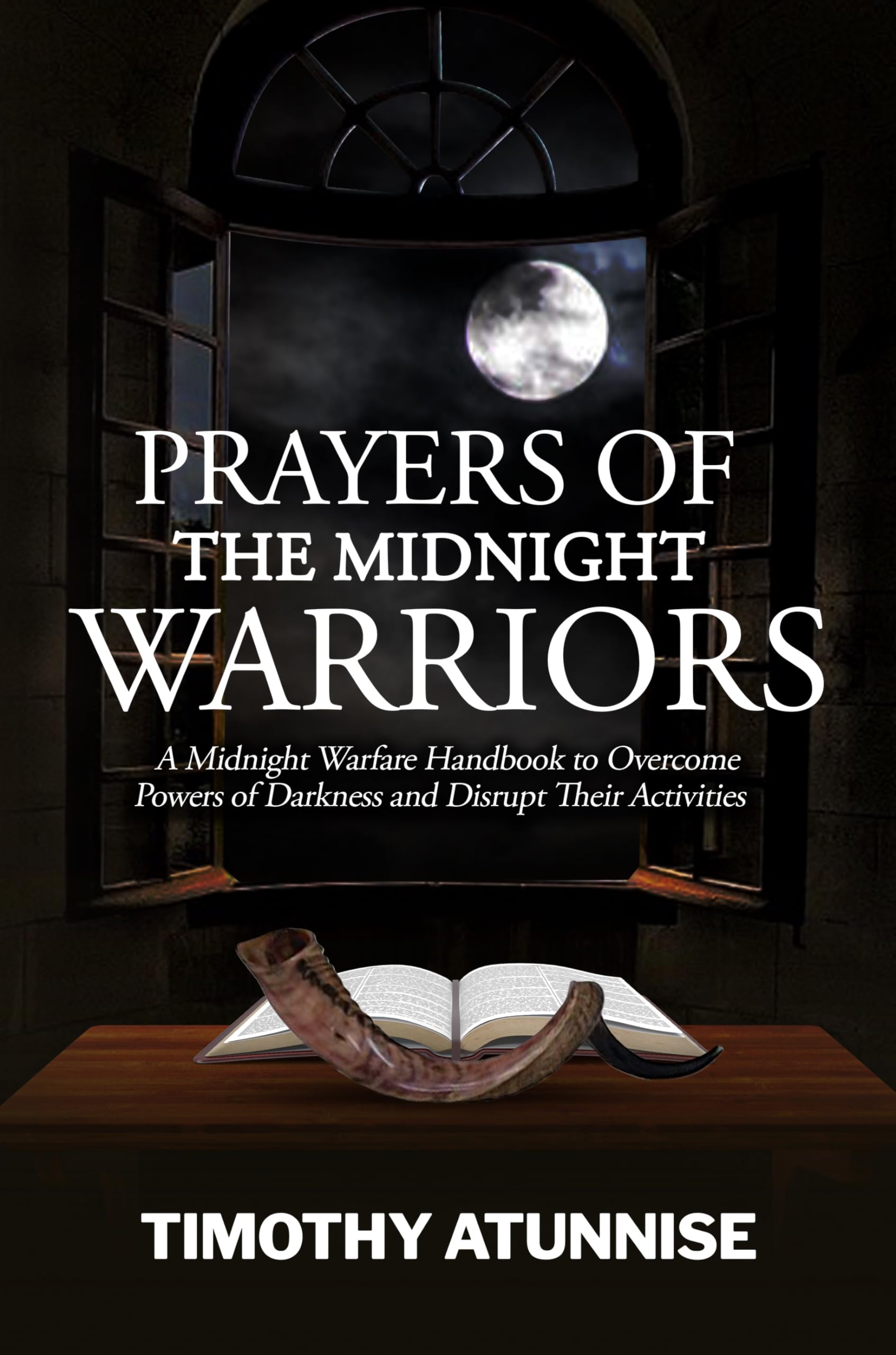 Prayers of the Midnight Warriors: A Midnight Warfare Handbook to Overcome Powers of Darkness and Disrupt Their Activities