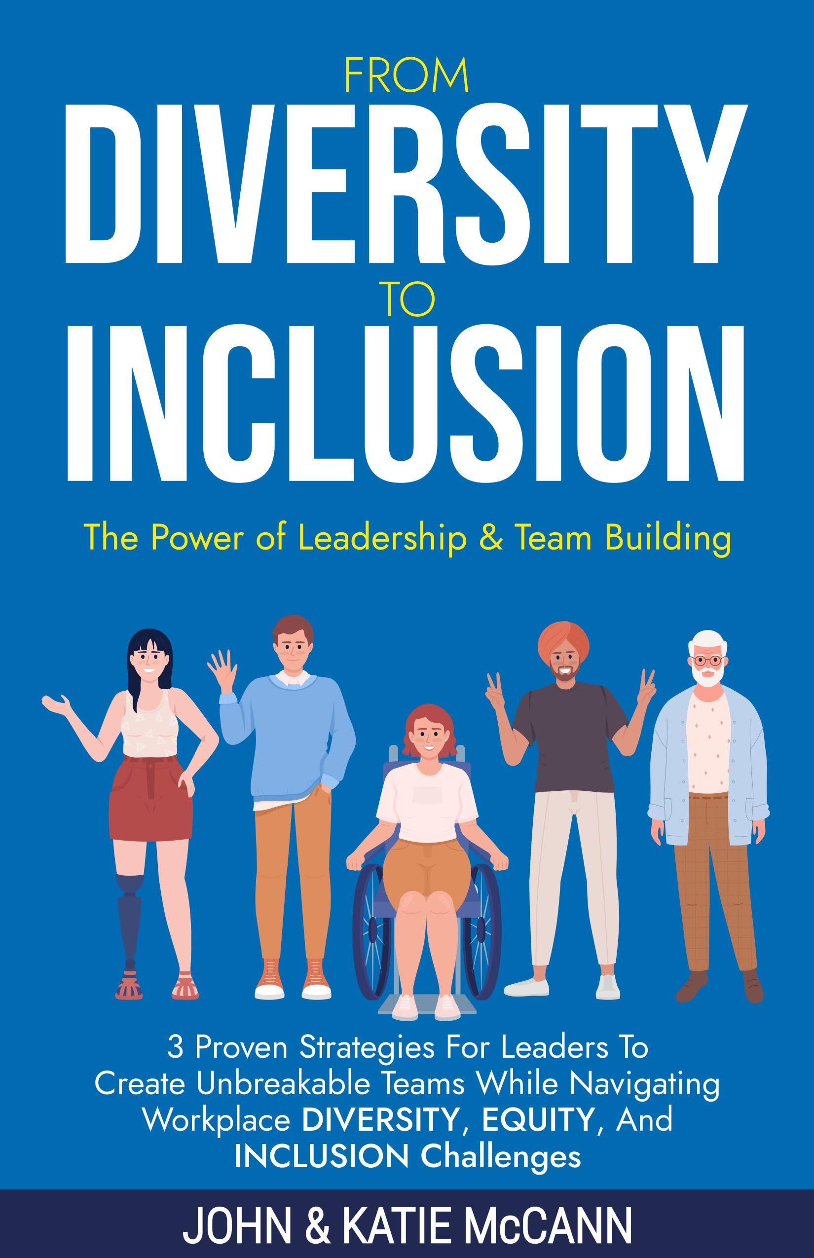 From Diversity to Inclusion: The Power of Leadership &Team Building: 3 Proven Strategies for Leaders to Create Unbreakable Teams While Navigating Workplace Diversity, Equity, and Inclusion Challenges
