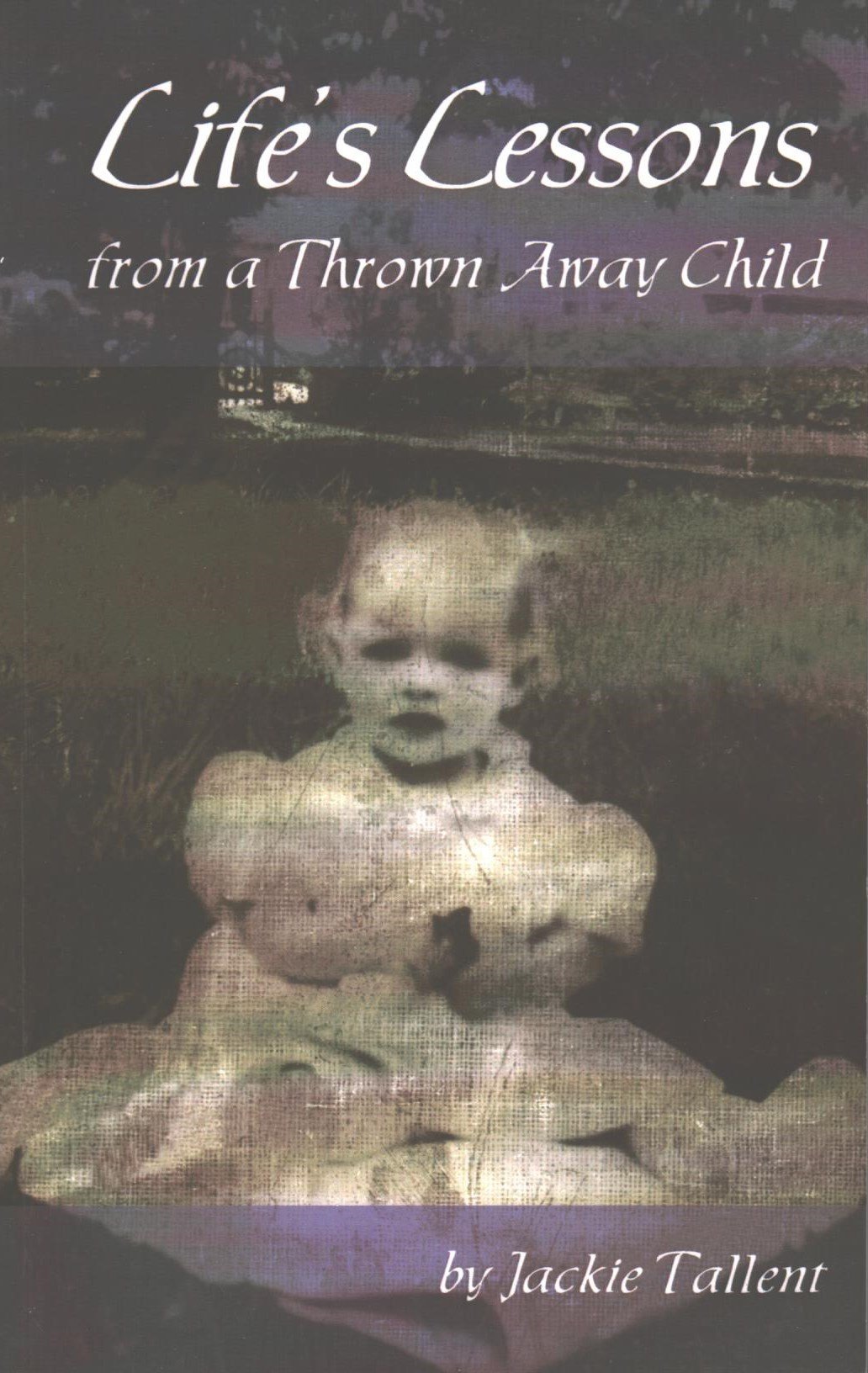 Life's Lessons From A Thrown Away Child by Jackie Tallent Goodreads