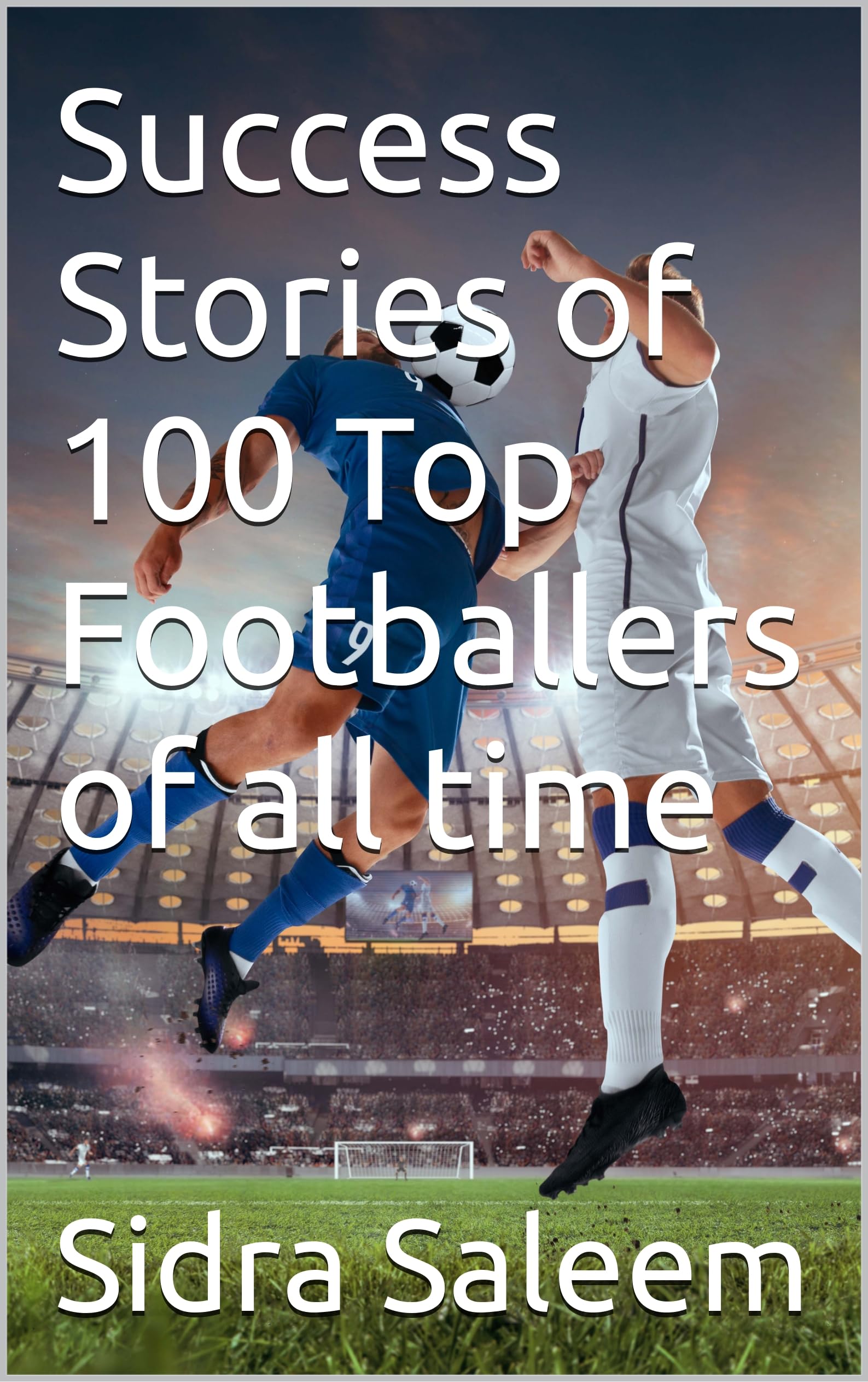 Success Stories of 100 Top Footballers of all time by Sidra Saleem