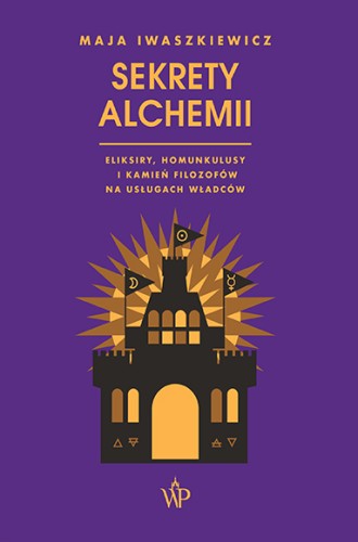 Sekrety alchemii. Eliksiry, homunkulusy i kamień filozofów na usługach władców
