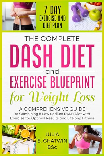 The Complete DASH Diet and Exercise Blueprint for Weight Loss: A Comprehensive Guide to Combining a Low Sodium DASH Diet with Exercise for Optimal Results and Lifelong Fitness