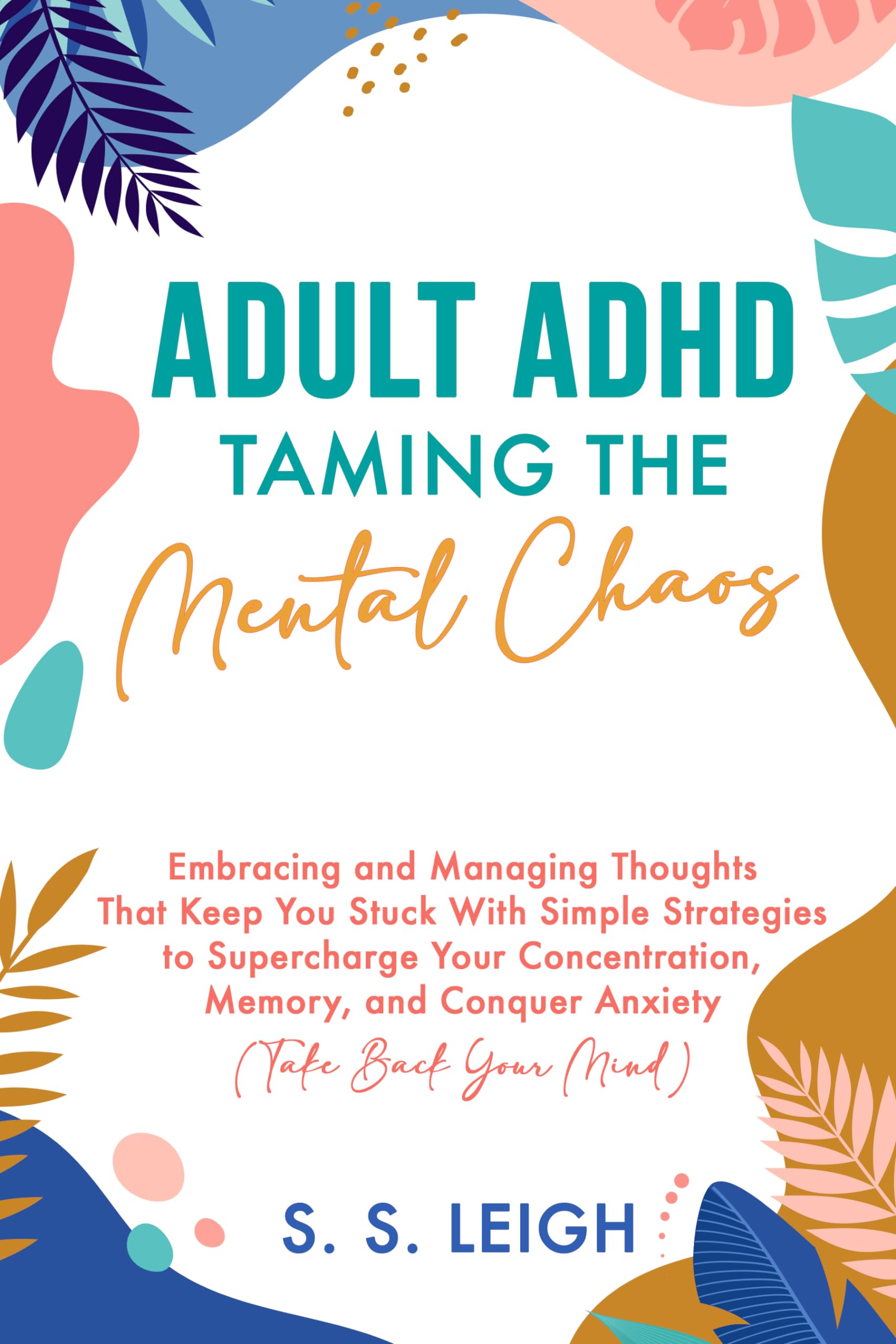 Adult ADHD: Taming the Mental Chaos: Embracing and Managing Thoughts That Keep You Stuck With Simple Strategies to Supercharge Your Concentration, Memory, ... Your Mind)