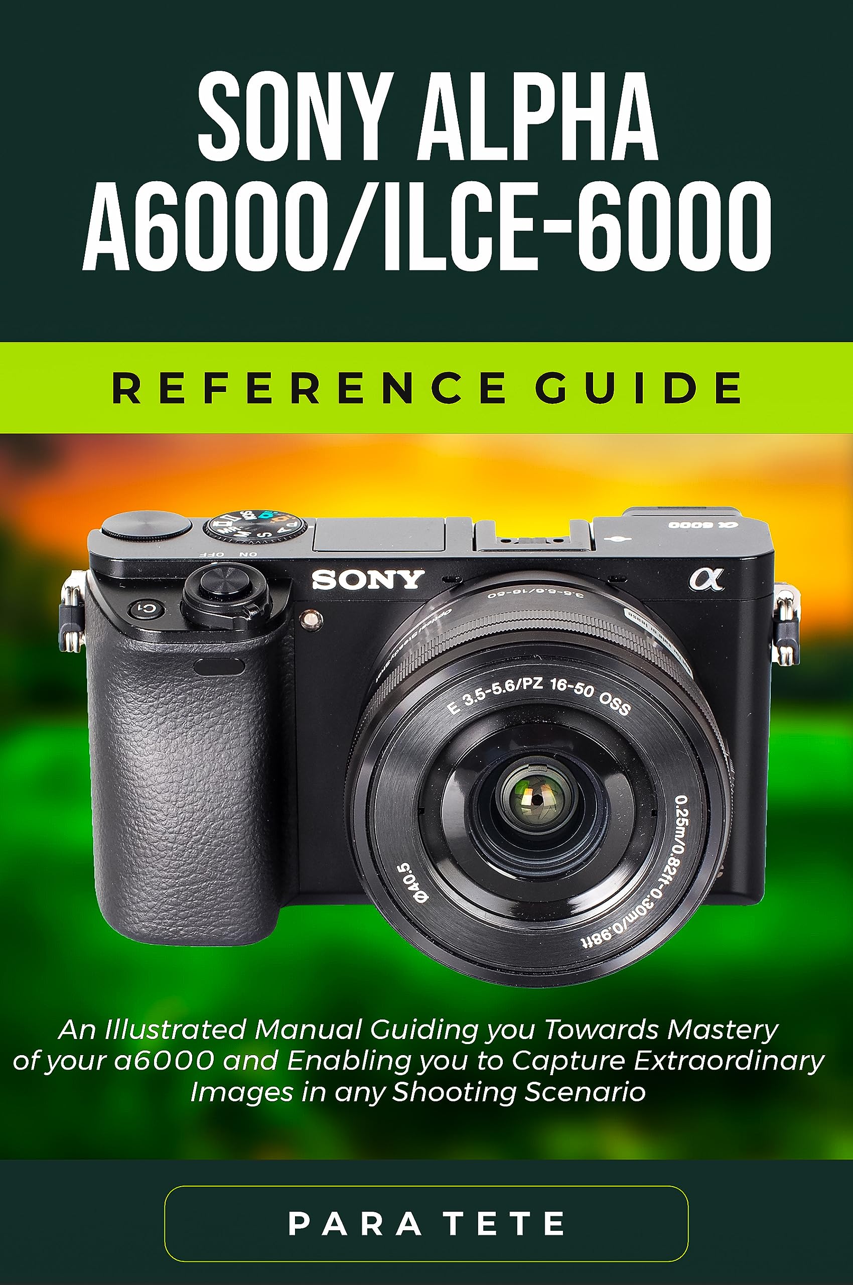 Sony Alpha a6000/ILCE6000 Reference Guide An Illustrated Manual Guiding you Towards Mastery of