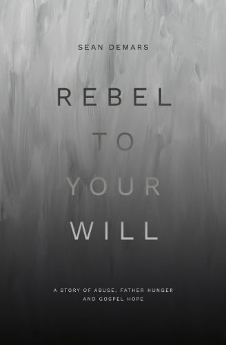 Rebel to Your Will: A Story of Abuse, Father Hunger and Gospel Hope