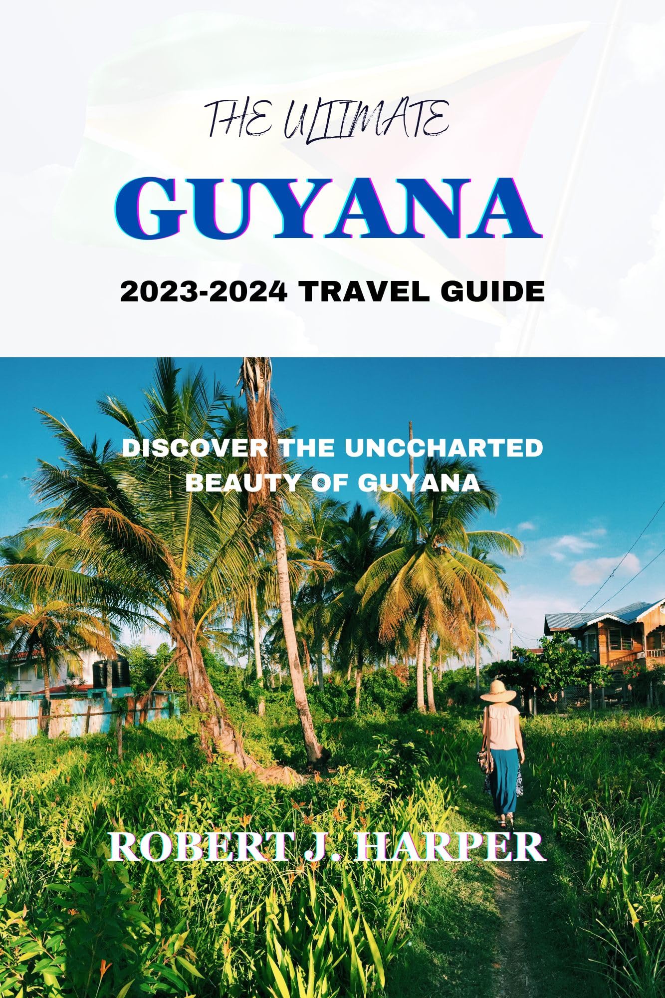 THE ULTIMATE GUYANA 2023-2024 TRAVEL GUIDE : DISCOVER THE UNCHARTED
