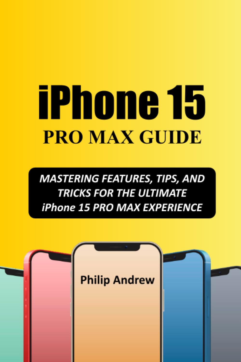 iPhone 15 PRO MAX GUIDE MASTERING FEATURES, TIPS, AND TRICKS FOR THE