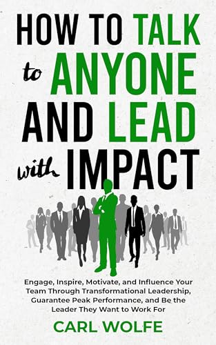How to Talk to Anyone and Lead with Impact: Engage, Inspire, Motivate, and Influence Your Team Through Transformational Leadership, Guarantee Peak Performance, and Be the Leader They WANT to Work For