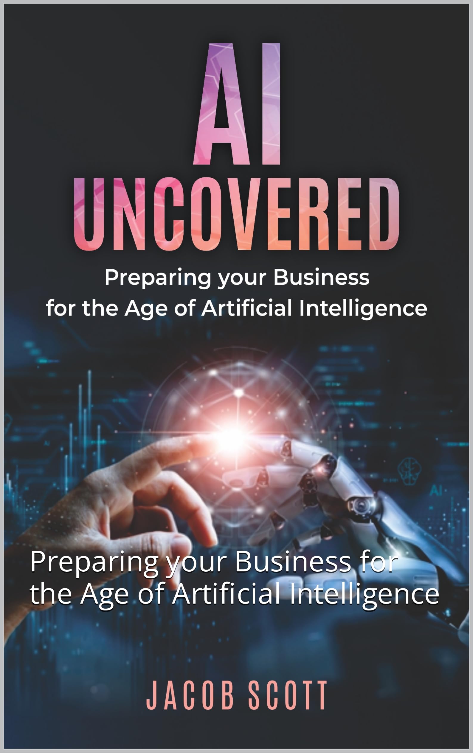 AI Uncovered Preparing your Business for the Age of Artificial AI Uncovered Preparing your Business for the Age of Artificial