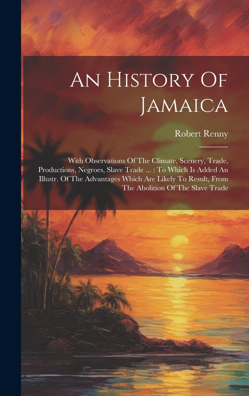 An History Of Jamaica With Observations Of The Climate, Scenery, Trade