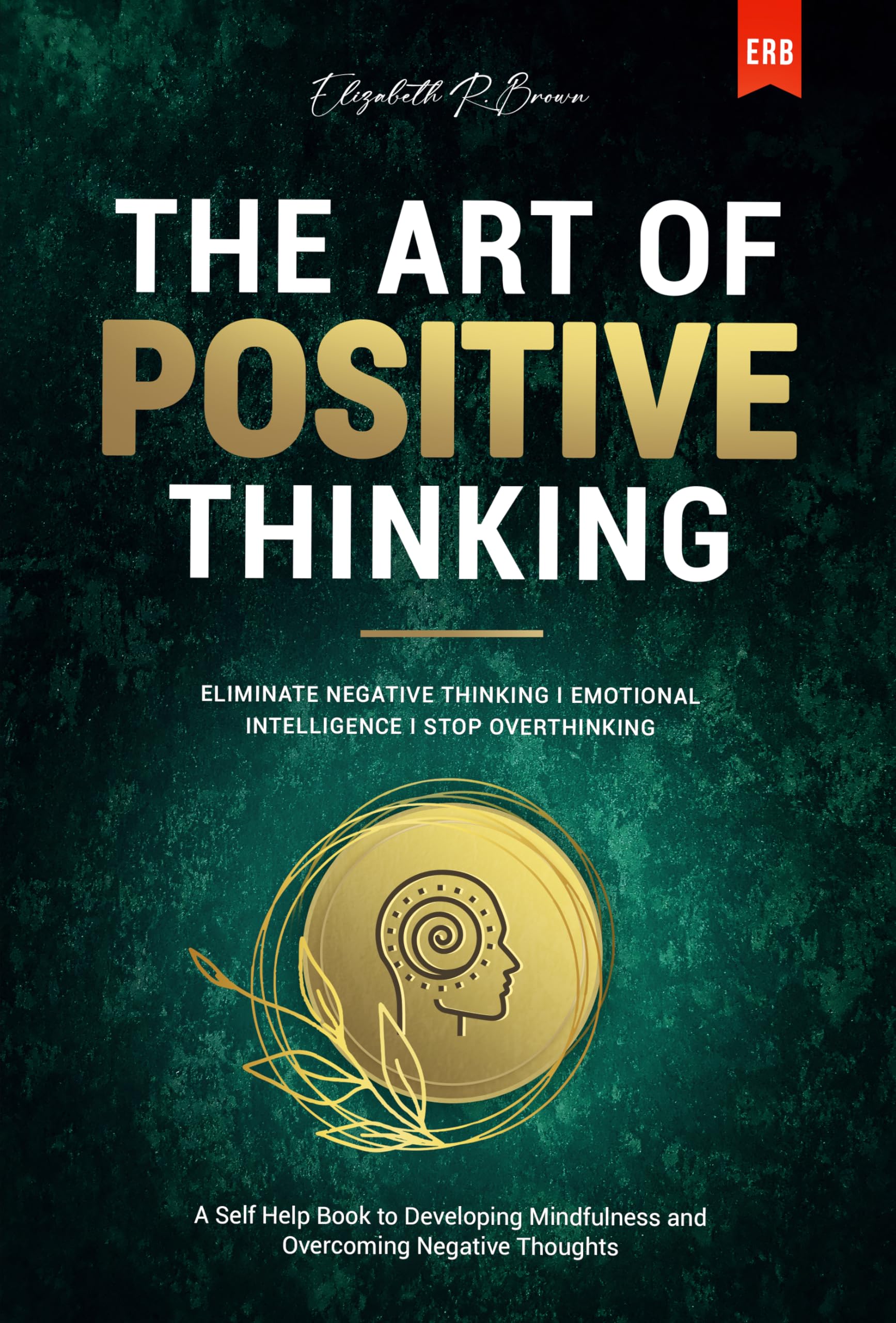 The Art of Positive Thinking: Eliminate Negative Thinking I Emotional Intelligence I Stop Overthinking: A Self Help Book to Developing Mindfulness and Overcoming Negative Thoughts