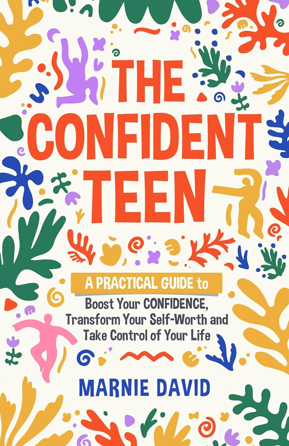 The Confident Teen: A Practical Guide to Boost Your Confidence, Transform Your Self-Worth, and Take Control of Your Life