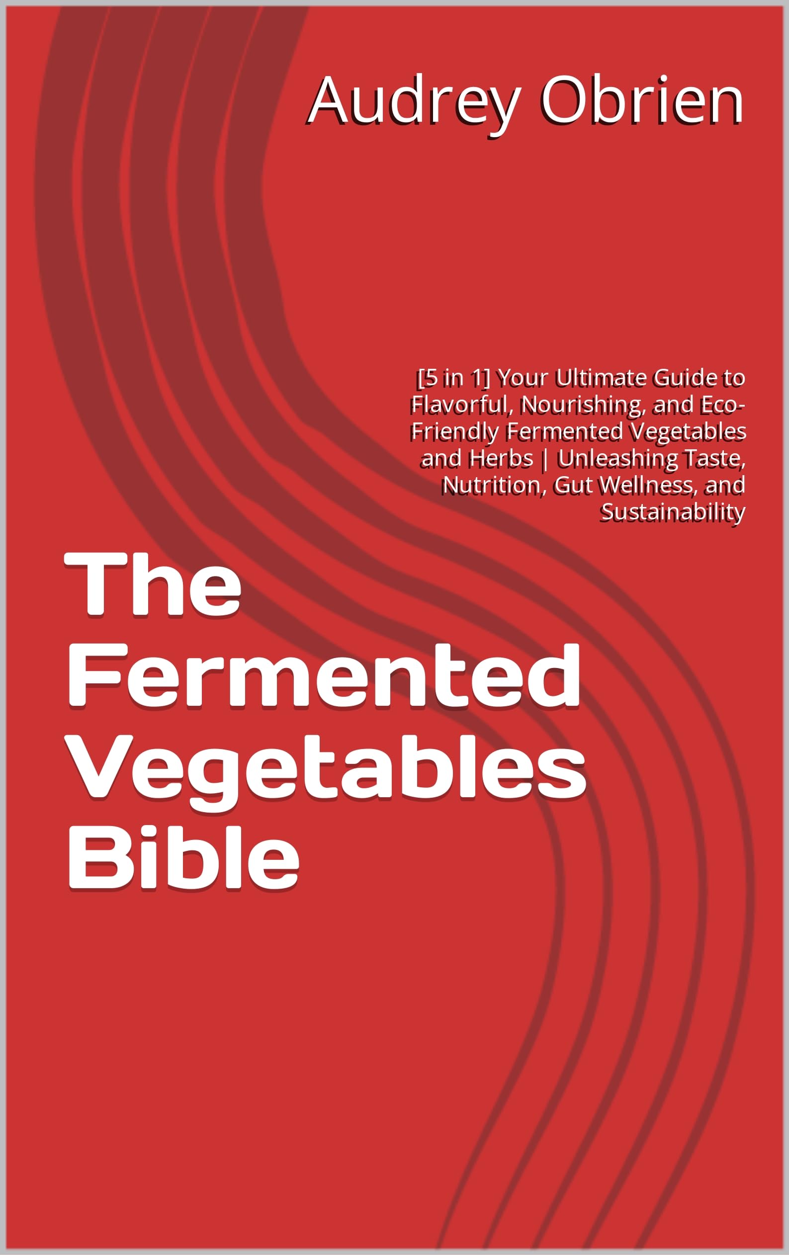 The Fermented Vegetables Bible [5 in 1] Your Ultimate Guide to