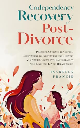 Codependency Recovery Post-Divorce: Practical Guidance to Go from Codependent to Independent and Thriving as a Single Parent with Empowerment, Self Love, ... For Relationships & Marriages Book 4)