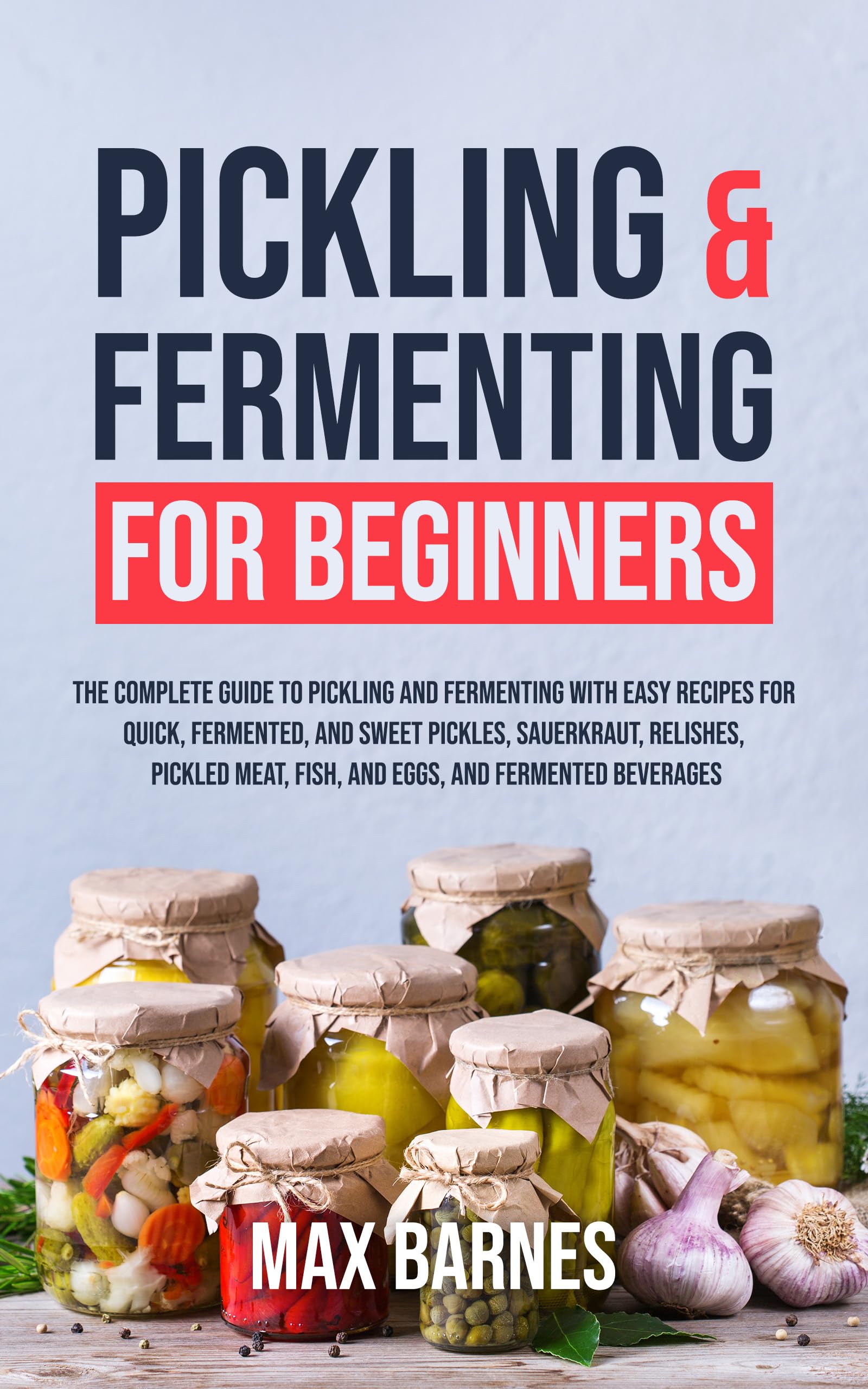 Pickling and Fermenting for Beginners: The Complete Guide to Pickling and Fermenting with Easy Recipes for Quick, Fermented & Sweet Pickles, Sauerkraut, ... Meat, Fish & Eggs & Fermented Beverages