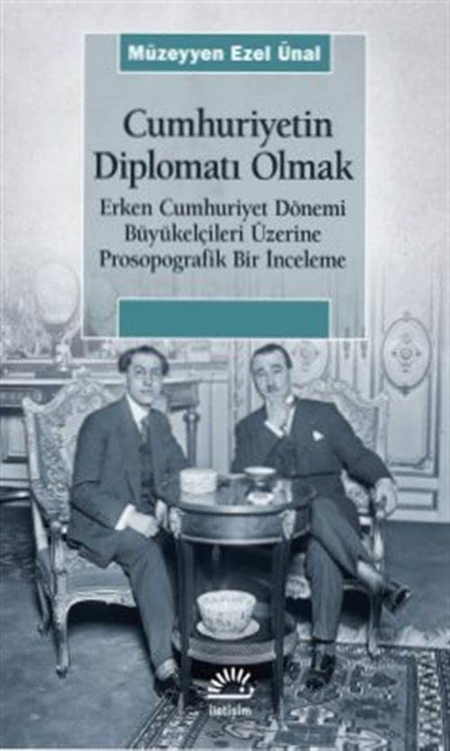 Cumhuriyetin Diplomatı Olmak - Erken Cumhuriyet Dönemi Büyükelçileri Üzerine Prosopografik Bir İnceleme