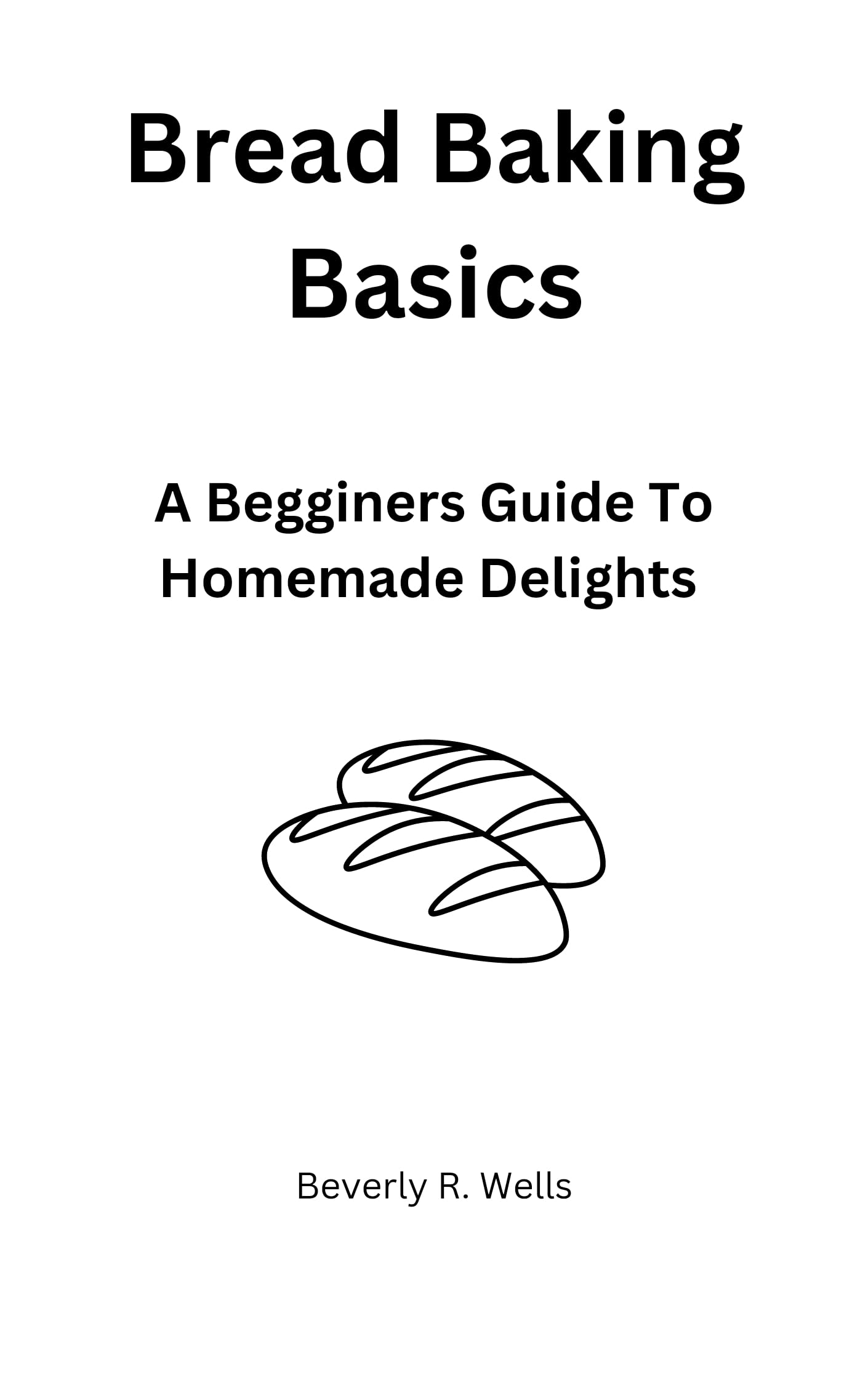 BREAD BAKING BASICS A Beginners Guide To Homemade Delights by Beverly