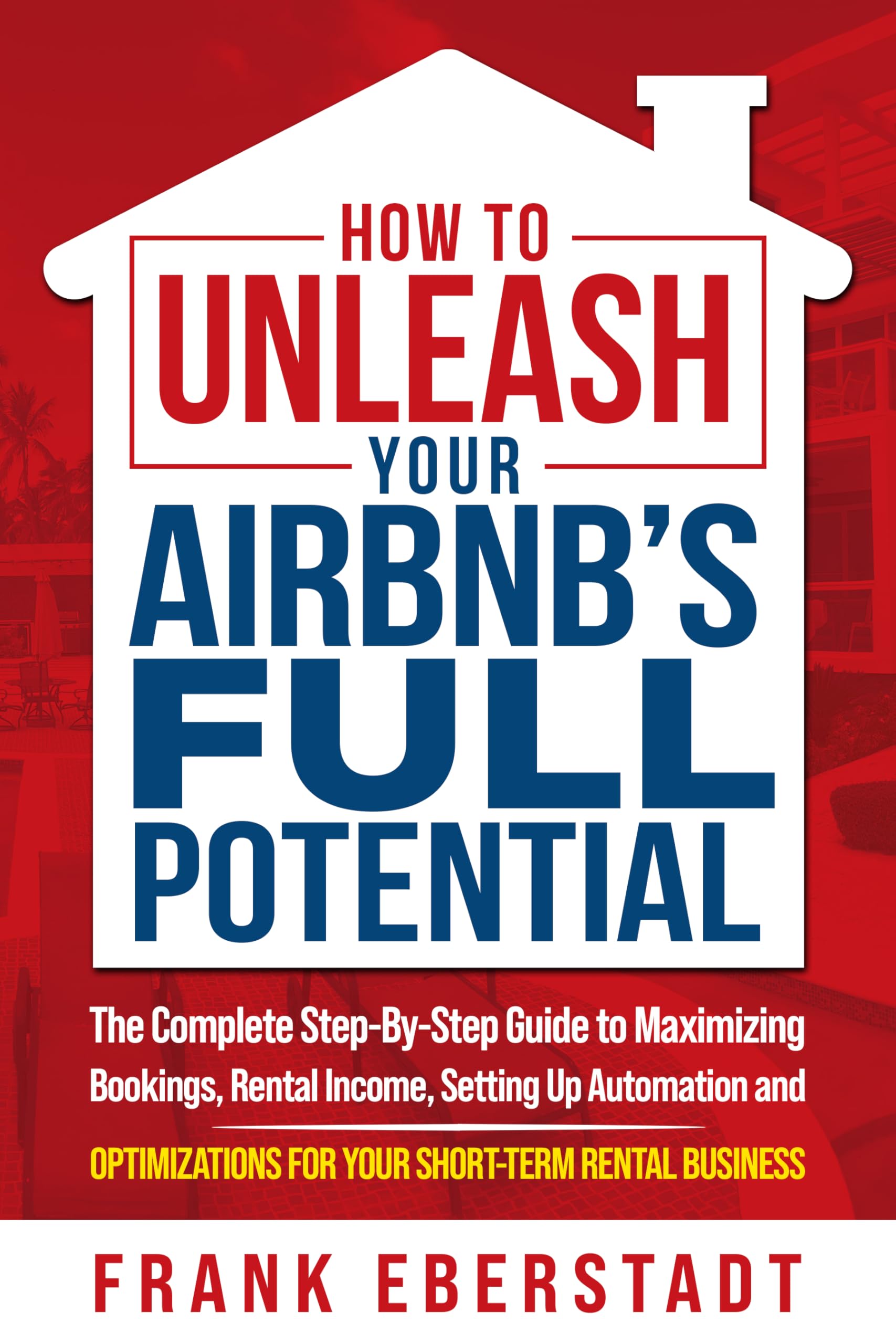 How to Unleash Your Airbnb’s Full Potential: The Complete Step-By-Step Guide to Maximizing Bookings, Rental Income, Setting up Automation and Optimizations ... Hosting & Real Estate Investing Strategies)