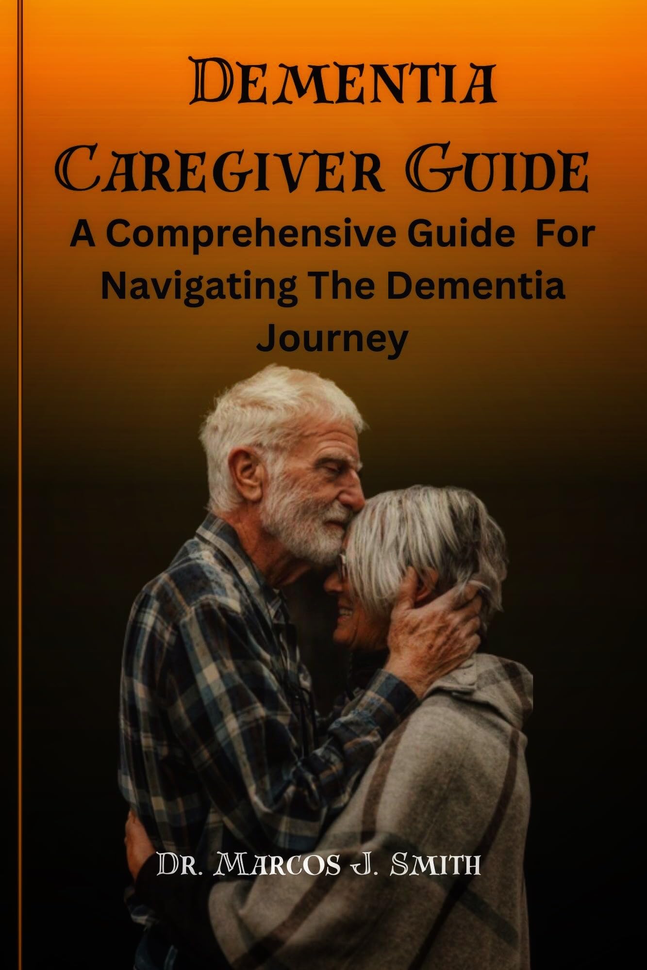 Dementia Caregiver Guide A Comprehensive guide for Navigating the