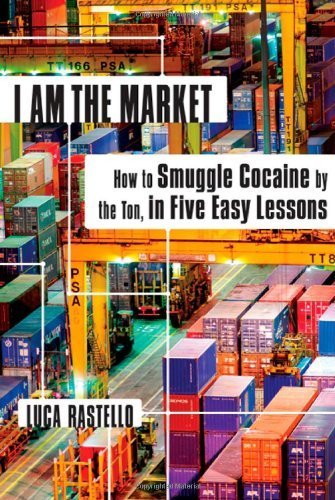 I Am the Market: How to Smuggle Cocaine by the Ton, in Five Easy ...