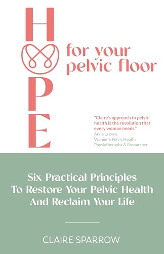 HOPE For Your Pelvic Floor : Six Practical Principles to Restore Your Pelvic Health and Reclaim Your Life