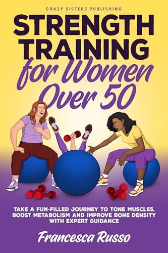 Strength Training for Women over 50, Take a Fun-filled Journey to Tone Muscles, Boost Metabolism and Improve Bone Density with Expert Guidance