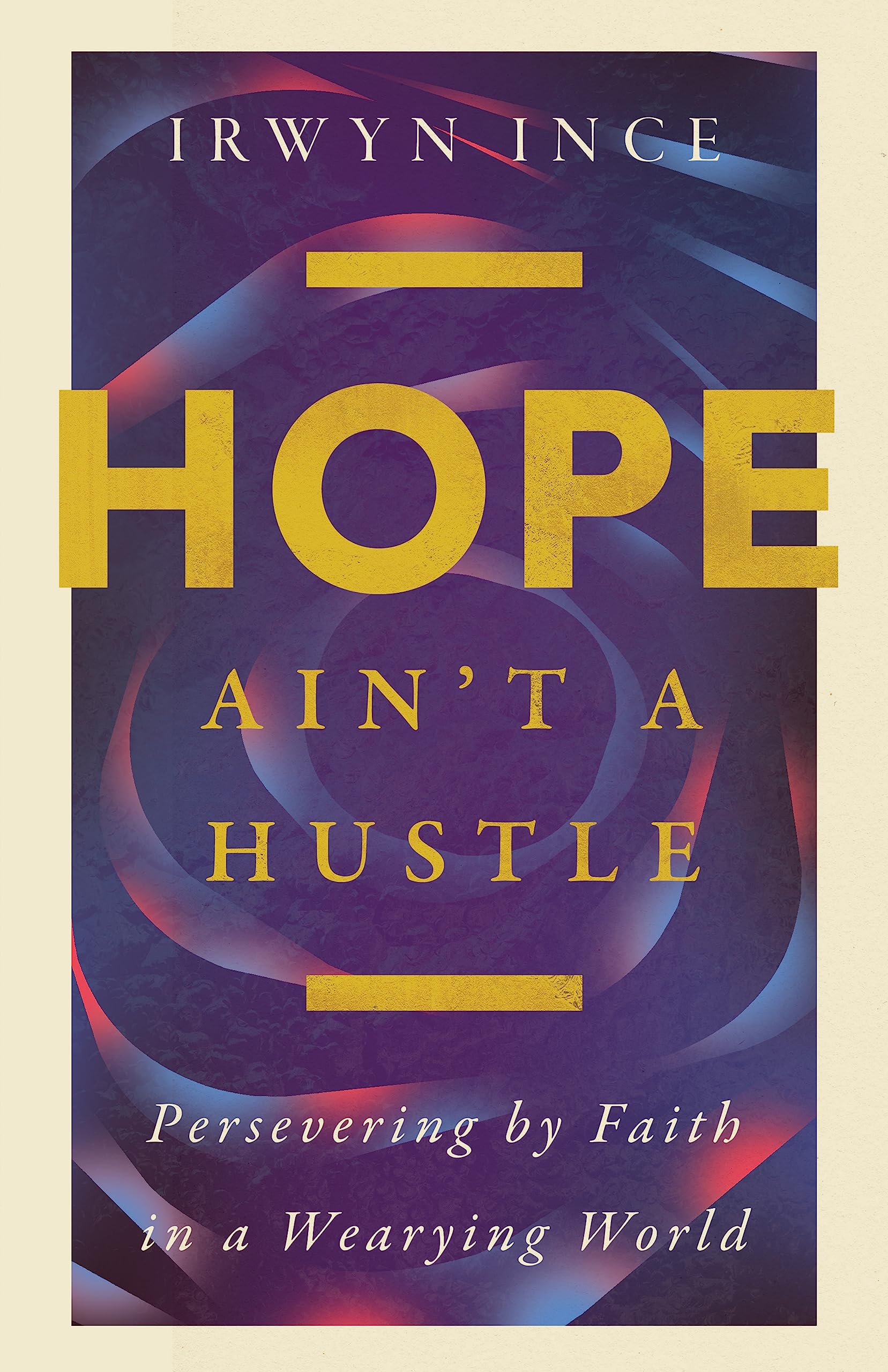Hope Ain't a Hustle: Persevering by Faith in a Wearying World--Wisdom from the Book of Hebrews