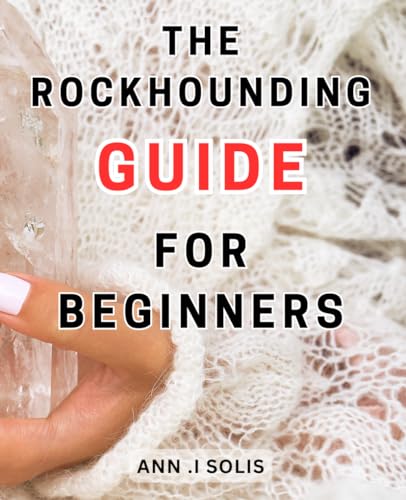 The Rockhounding Guide For Beginners: Unlock the Hidden Wonders of