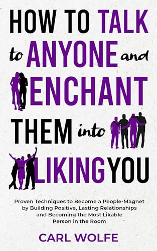 How to Talk to Anyone and Enchant Them Into Liking You: Proven Techniques to Become a People-Magnet by Building Positive, Lasting Relationships and Becoming the Most Likable Person in the Room