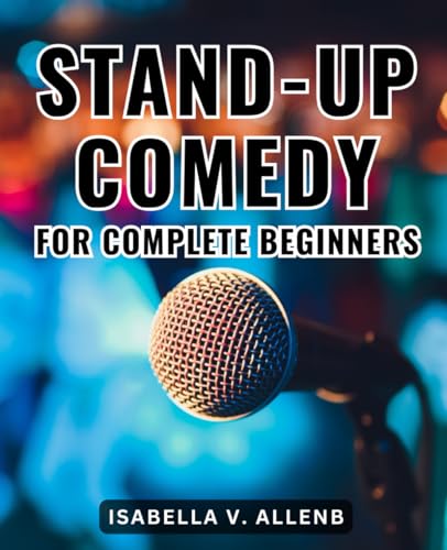 Stand-Up Comedy For Complete Beginners: Craft and Deliver Hilarious 